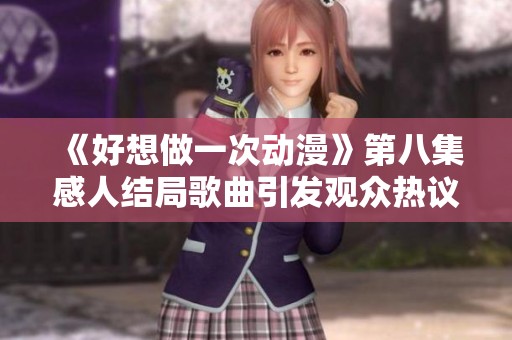 《好想做一次动漫》第八集感人结局歌曲引发观众热议与思考