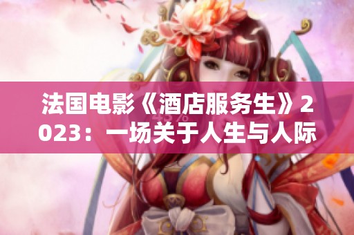 法国电影《酒店服务生》2023：一场关于人生与人际关系的深刻探讨