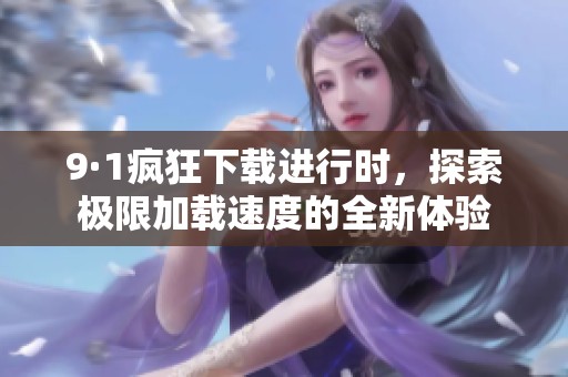 9·1疯狂下载进行时，探索极限加载速度的全新体验