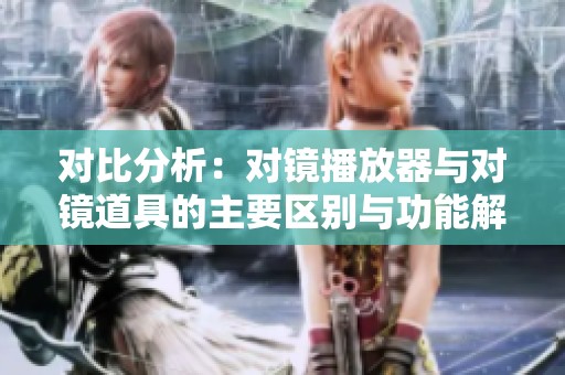 对比分析：对镜播放器与对镜道具的主要区别与功能解析
