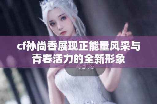 cf孙尚香展现正能量风采与青春活力的全新形象