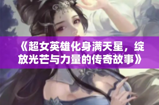 《超女英雄化身满天星，绽放光芒与力量的传奇故事》