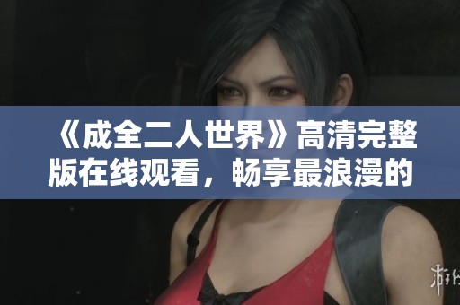 《成全二人世界》高清完整版在线观看，畅享最浪漫的爱情故事