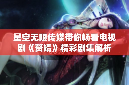星空无限传媒带你畅看电视剧《赘婿》精彩剧集解析