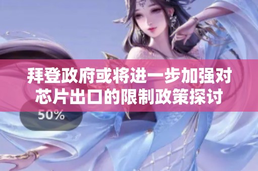 拜登政府或将进一步加强对芯片出口的限制政策探讨