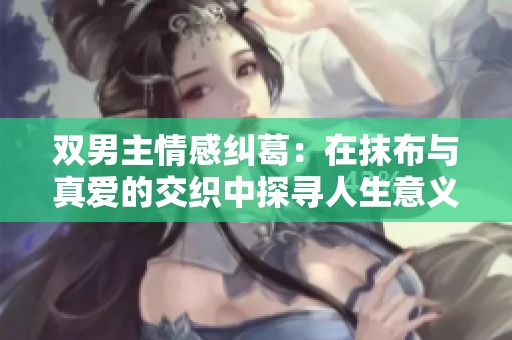 双男主情感纠葛：在抹布与真爱的交织中探寻人生意义