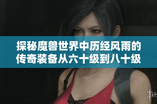 探秘魔兽世界中历经风雨的传奇装备从六十级到八十级的辉煌旅程