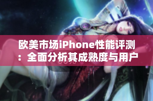欧美市场iPhone性能评测：全面分析其成熟度与用户体验