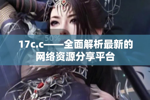 17c.c——全面解析最新的网络资源分享平台