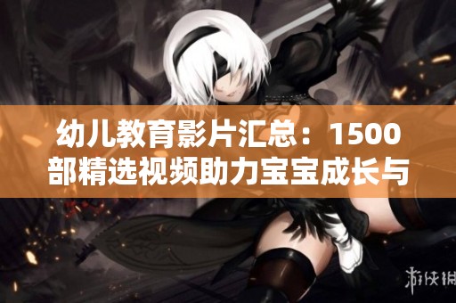 幼儿教育影片汇总：1500部精选视频助力宝宝成长与学习