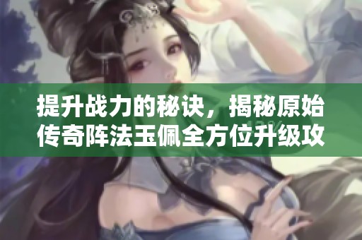 提升战力的秘诀，揭秘原始传奇阵法玉佩全方位升级攻略
