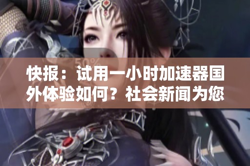快报：试用一小时加速器国外体验如何？社会新闻为您揭秘