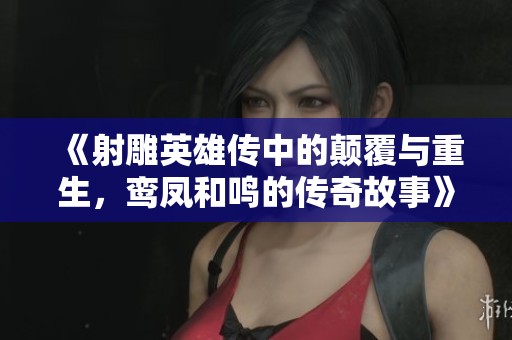 《射雕英雄传中的颠覆与重生，鸾凤和鸣的传奇故事》