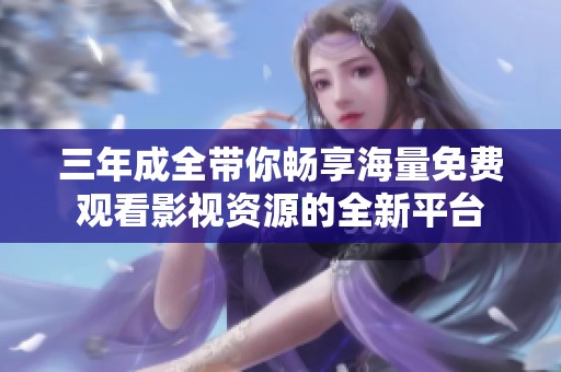三年成全带你畅享海量免费观看影视资源的全新平台