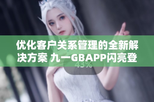 优化客户关系管理的全新解决方案 九一GBAPP闪亮登场
