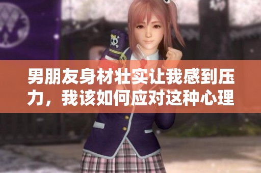 男朋友身材壮实让我感到压力，我该如何应对这种心理负担