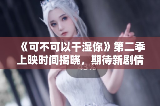 《可不可以干湿你》第二季上映时间揭晓，期待新剧情来袭