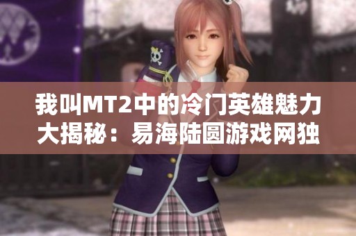 我叫MT2中的冷门英雄魅力大揭秘：易海陆圆游戏网独家解读