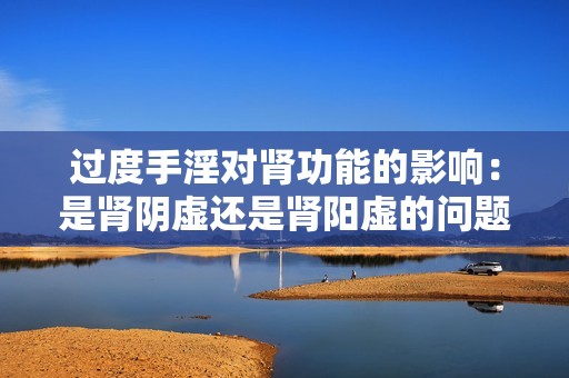 过度手淫对肾功能的影响：是肾阴虚还是肾阳虚的问题解析