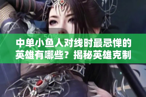 中单小鱼人对线时最忌惮的英雄有哪些？揭秘英雄克制关系