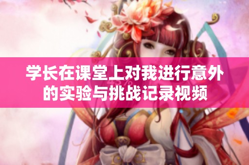 学长在课堂上对我进行意外的实验与挑战记录视频