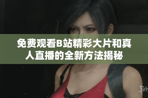 免费观看B站精彩大片和真人直播的全新方法揭秘