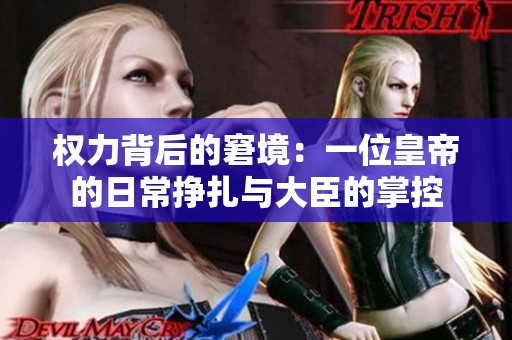 权力背后的窘境：一位皇帝的日常挣扎与大臣的掌控