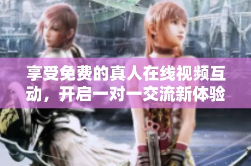 享受免费的真人在线视频互动，开启一对一交流新体验