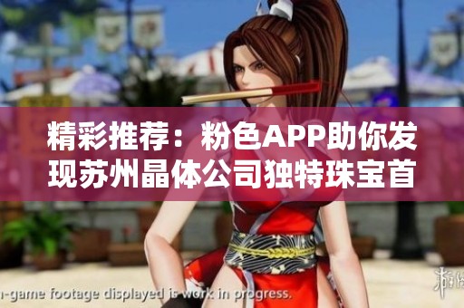 精彩推荐：粉色APP助你发现苏州晶体公司独特珠宝首饰魅力