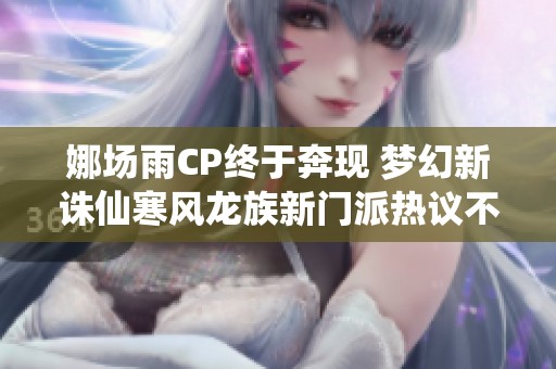 娜场雨CP终于奔现 梦幻新诛仙寒风龙族新门派热议不断