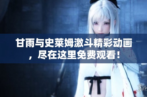 甘雨与史莱姆激斗精彩动画，尽在这里免费观看！