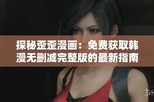 探秘歪歪漫画：免费获取韩漫无删减完整版的最新指南