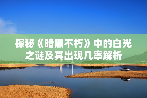 探秘《暗黑不朽》中的白光之谜及其出现几率解析