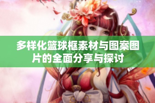 多样化篮球框素材与图案图片的全面分享与探讨