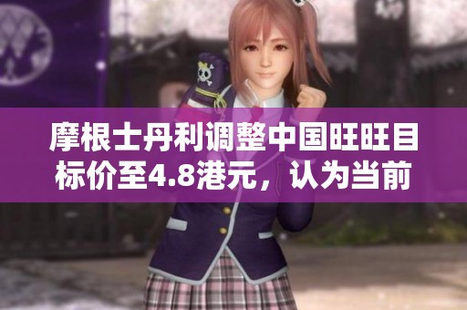 摩根士丹利调整中国旺旺目标价至4.8港元，认为当前估值合理