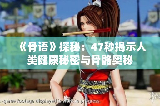 《骨语》探秘：47秒揭示人类健康秘密与骨骼奥秘