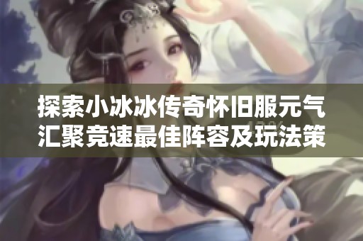 探索小冰冰传奇怀旧服元气汇聚竞速最佳阵容及玩法策略