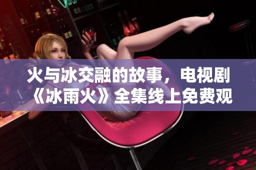 火与冰交融的故事，电视剧《冰雨火》全集线上免费观看