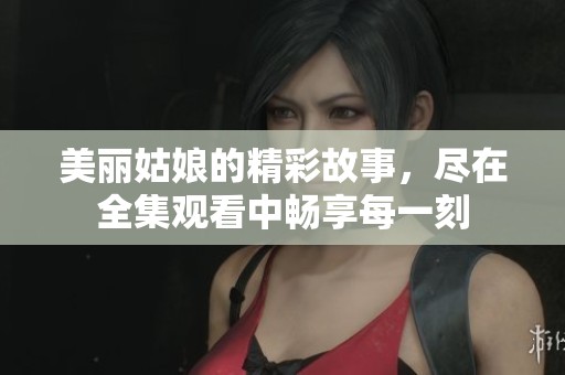 美丽姑娘的精彩故事，尽在全集观看中畅享每一刻