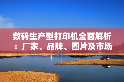 数码生产型打印机全面解析：厂家、品牌、图片及市场热度分析指南