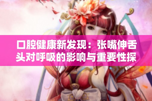 口腔健康新发现：张嘴伸舌头对呼吸的影响与重要性探讨