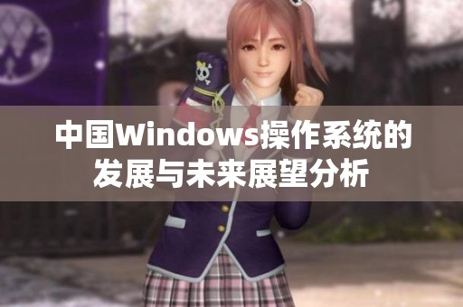 中国Windows操作系统的发展与未来展望分析