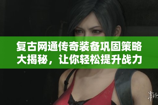 复古网通传奇装备巩固策略大揭秘，让你轻松提升战力技巧