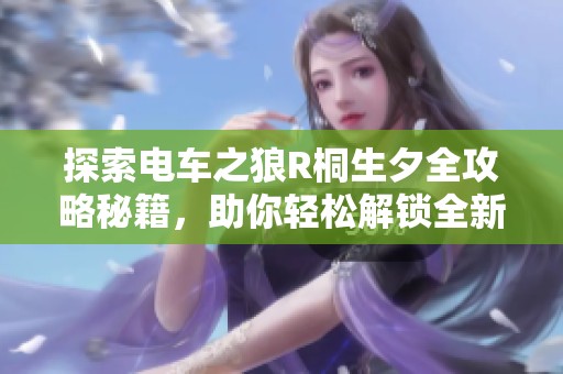 探索电车之狼R桐生夕全攻略秘籍，助你轻松解锁全新游戏体验