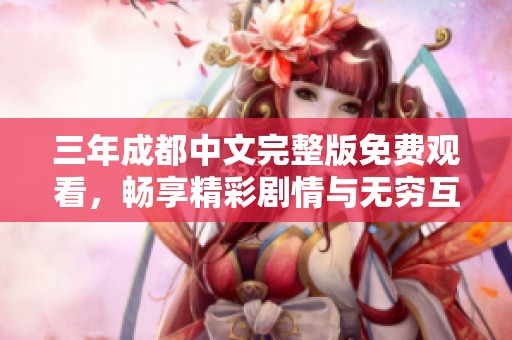 三年成都中文完整版免费观看，畅享精彩剧情与无穷互动体验