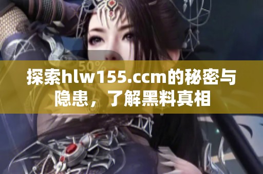 探索hlw155.ccm的秘密与隐患，了解黑料真相