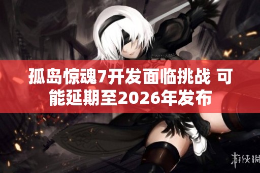 孤岛惊魂7开发面临挑战 可能延期至2026年发布
