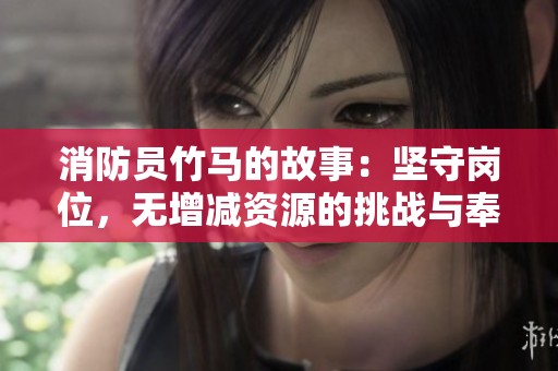 消防员竹马的故事：坚守岗位，无增减资源的挑战与奉献