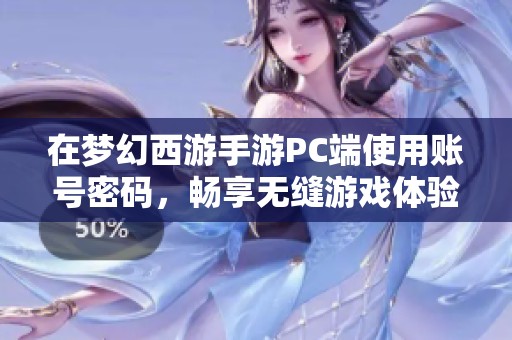 在梦幻西游手游PC端使用账号密码，畅享无缝游戏体验的最佳选择