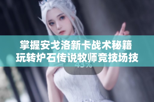 掌握安戈洛新卡战术秘籍 玩转炉石传说牧师竞技场技巧